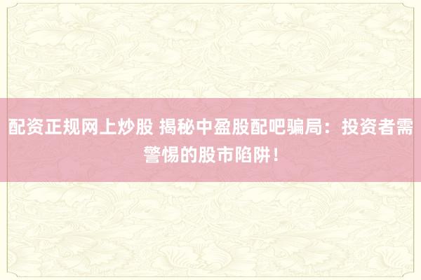 配资正规网上炒股 揭秘中盈股配吧骗局：投资者需警惕的股市陷阱！