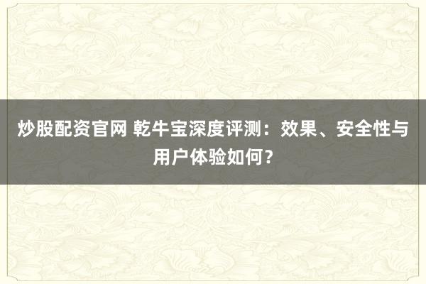 炒股配资官网 乾牛宝深度评测：效果、安全性与用户体验如何？