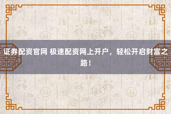 证券配资官网 极速配资网上开户，轻松开启财富之路！