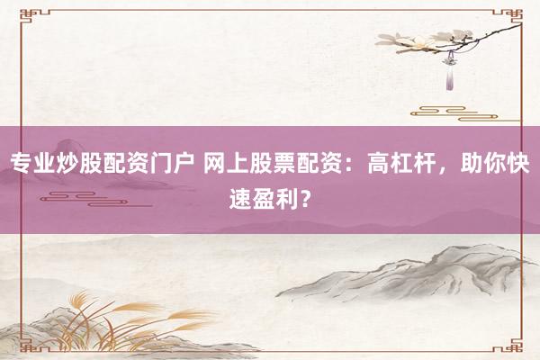 专业炒股配资门户 网上股票配资：高杠杆，助你快速盈利？