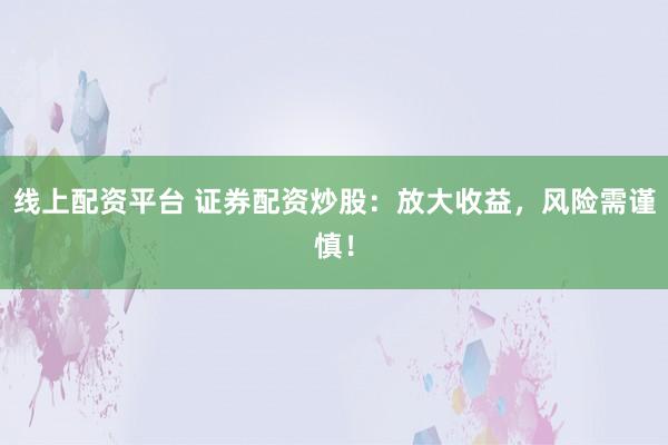 线上配资平台 证券配资炒股：放大收益，风险需谨慎！