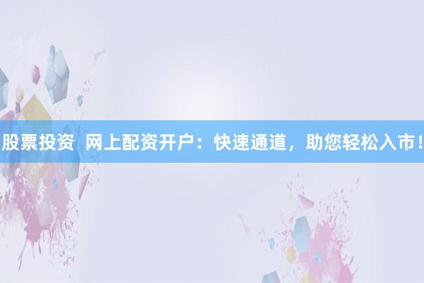 股票投资  网上配资开户：快速通道，助您轻松入市！