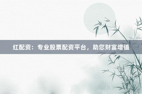 红配资：专业股票配资平台，助您财富增值
