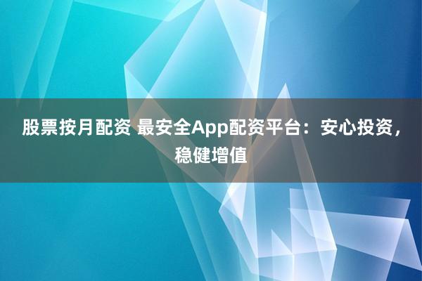股票按月配资 最安全App配资平台：安心投资，稳健增值