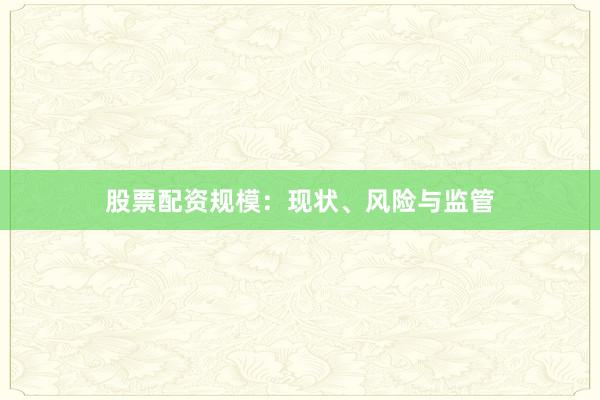 股票配资规模：现状、风险与监管