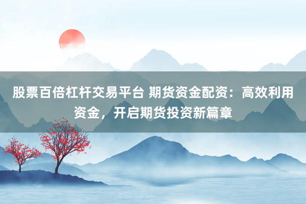 股票百倍杠杆交易平台 期货资金配资：高效利用资金，开启期货投资新篇章