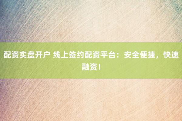 配资实盘开户 线上签约配资平台：安全便捷，快速融资！