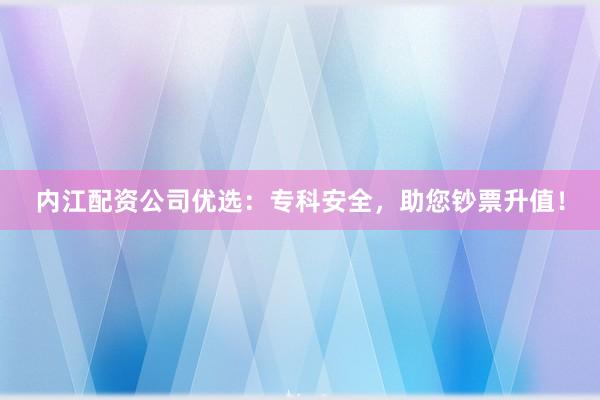内江配资公司优选：专科安全，助您钞票升值！