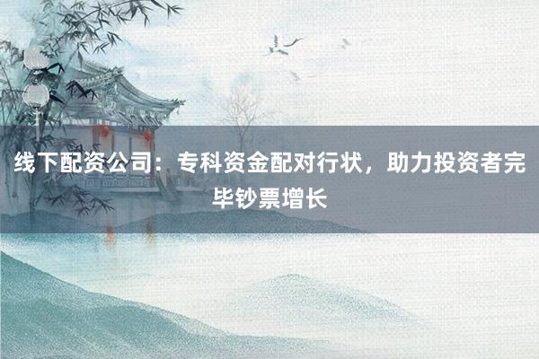 线下配资公司：专科资金配对行状，助力投资者完毕钞票增长