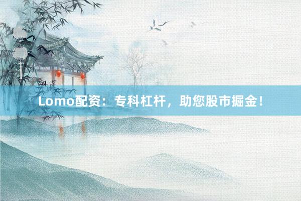 Lomo配资:专科杠杆,助您股市掘金!