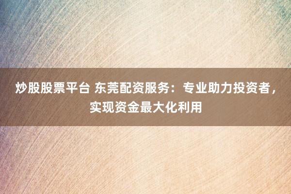 炒股股票平台 东莞配资服务:专业助力投资者,实现资金最大化利用