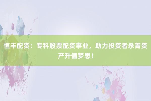 恒丰配资：专科股票配资事业，助力投资者杀青资产升值梦思！