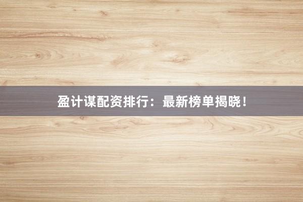 盈计谋配资排行:最新榜单揭晓!