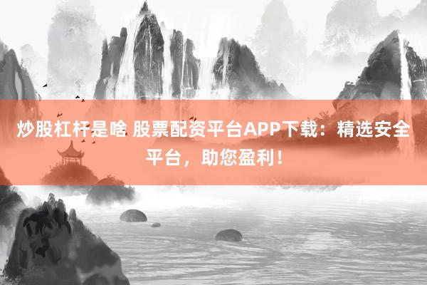 炒股杠杆是啥 股票配资平台APP下载：精选安全平台，助您盈利！