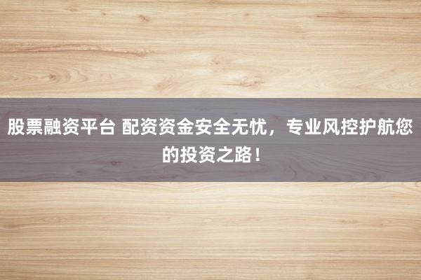 股票融资平台 配资资金安全无忧，专业风控护航您的投资之路！