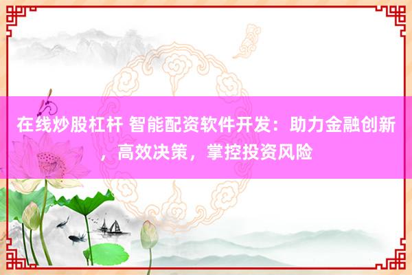 在线炒股杠杆 智能配资软件开发：助力金融创新，高效决策，掌控投资风险