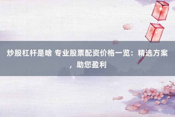 炒股杠杆是啥 专业股票配资价格一览：精选方案，助您盈利