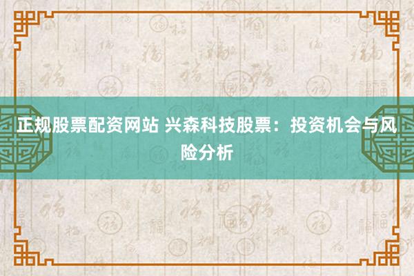 正规股票配资网站 兴森科技股票：投资机会与风险分析