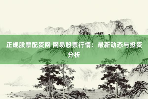 正规股票配资网 网易股票行情：最新动态与投资分析