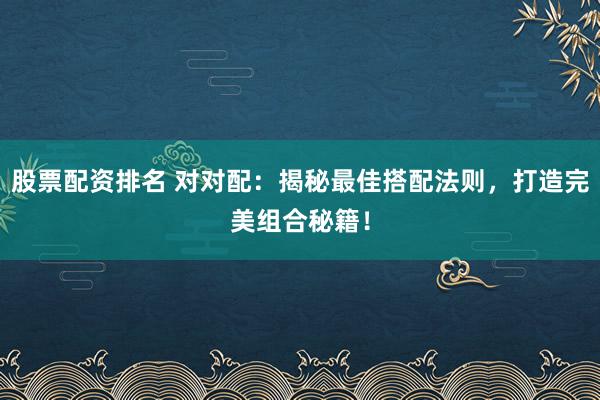 股票配资排名 对对配:揭秘最佳搭配法则,打造完美组合秘籍!