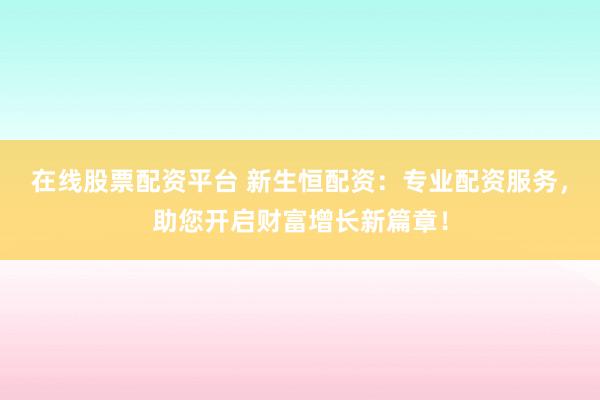 在线股票配资平台 新生恒配资：专业配资服务，助您开启财富增长新篇章！
