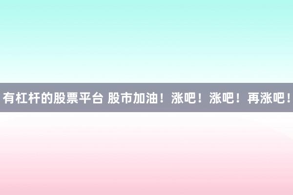 有杠杆的股票平台 股市加油！涨吧！涨吧！再涨吧！