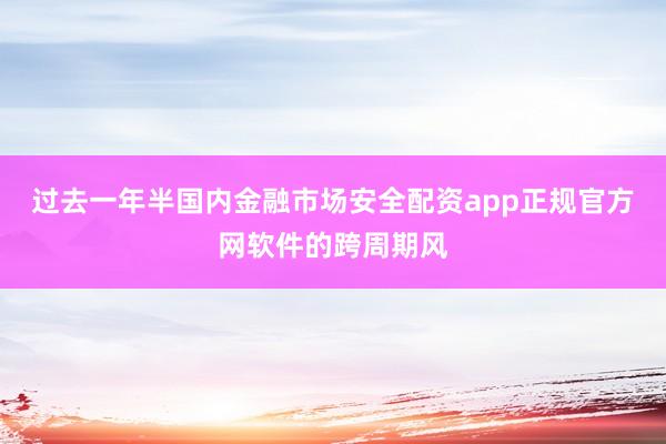 过去一年半国内金融市场安全配资app正规官方网软件的跨周期风