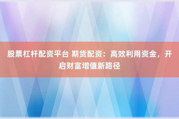 股票杠杆配资平台 期货配资:高效利用资金,开启财富增值新路径