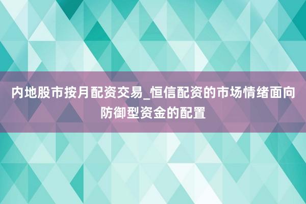 内地股市按月配资交易_恒信配资的市场情绪面向防御型资金的配置