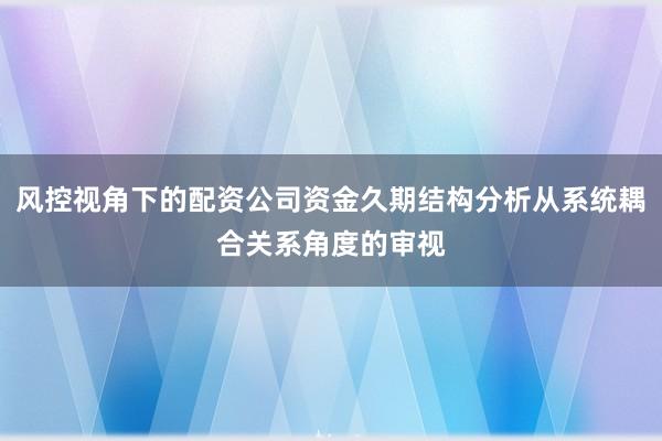 风控视角下的配资公司资金久期结构分析从系统耦合关系角度的审视