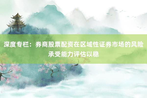 深度专栏:券商股票配资在区域性证券市场的风险承受能力评估以稳