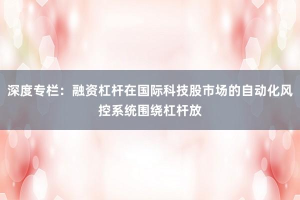 深度专栏：融资杠杆在国际科技股市场的自动化风控系统围绕杠杆放