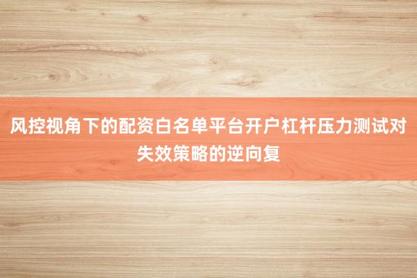 风控视角下的配资白名单平台开户杠杆压力测试对失效策略的逆向复