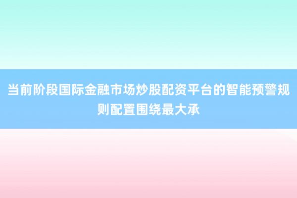 当前阶段国际金融市场炒股配资平台的智能预警规则配置围绕最大承