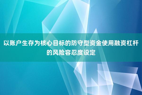 以账户生存为核心目标的防守型资金使用融资杠杆的风险容忍度设定