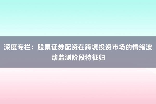 深度专栏：股票证券配资在跨境投资市场的情绪波动监测阶段特征归