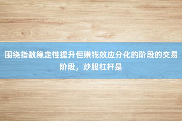 围绕指数稳定性提升但赚钱效应分化的阶段的交易阶段，炒股杠杆是