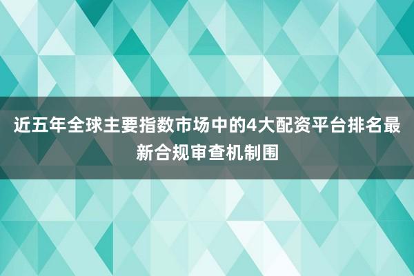 近五年全球主要指数市场中的4大配资平台排名最新合规审查机制围