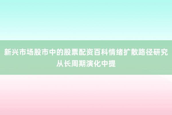 新兴市场股市中的股票配资百科情绪扩散路径研究从长周期演化中提