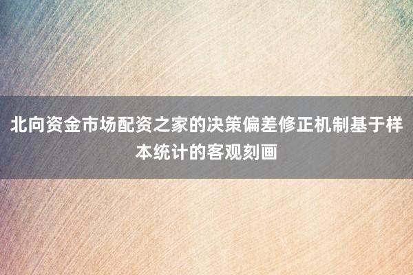 北向资金市场配资之家的决策偏差修正机制基于样本统计的客观刻画