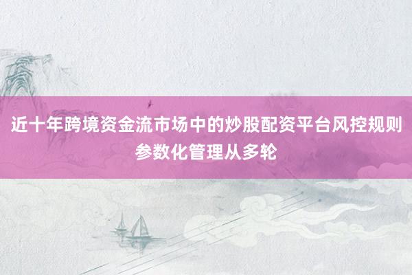 近十年跨境资金流市场中的炒股配资平台风控规则参数化管理从多轮