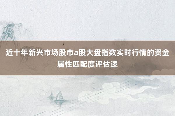 近十年新兴市场股市a股大盘指数实时行情的资金属性匹配度评估逻
