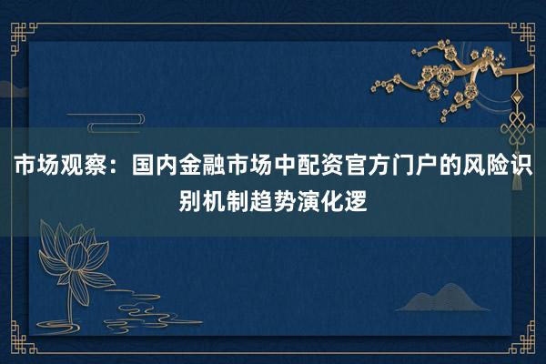市场观察：国内金融市场中配资官方门户的风险识别机制趋势演化逻