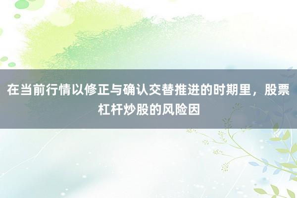 在当前行情以修正与确认交替推进的时期里，股票杠杆炒股的风险因