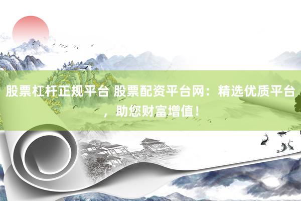 股票杠杆正规平台 股票配资平台网：精选优质平台，助您财富增值！