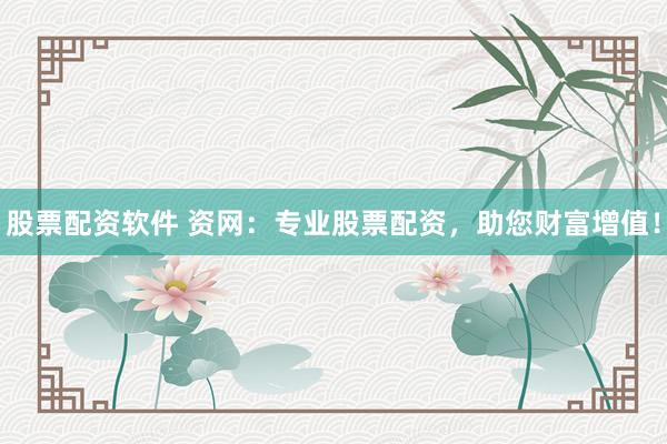股票配资软件 资网：专业股票配资，助您财富增值！