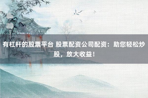 有杠杆的股票平台 股票配资公司配资：助您轻松炒股，放大收益！