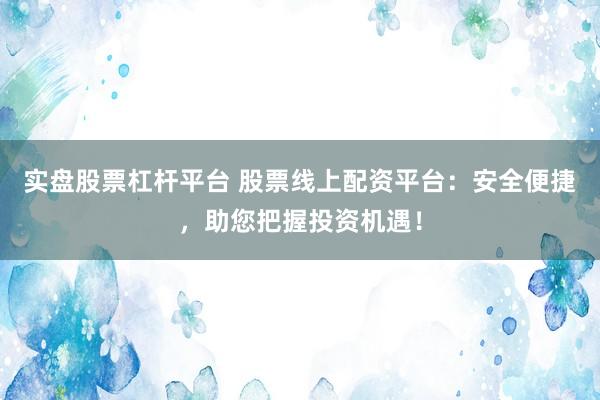 实盘股票杠杆平台 股票线上配资平台：安全便捷，助您把握投资机遇！