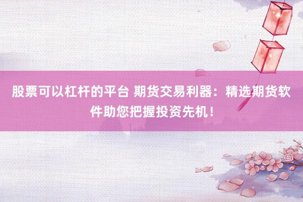 股票可以杠杆的平台 期货交易利器：精选期货软件助您把握投资先机！