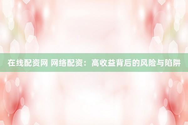 在线配资网 网络配资：高收益背后的风险与陷阱